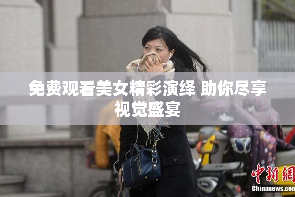 免费观看美女精彩演绎 助你尽享视觉盛宴