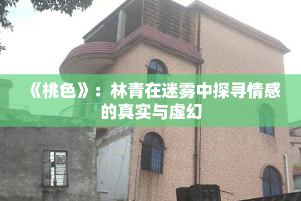 《桃色》：林青在迷雾中探寻情感的真实与虚幻