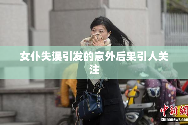 女仆失误引发的意外后果引人关注