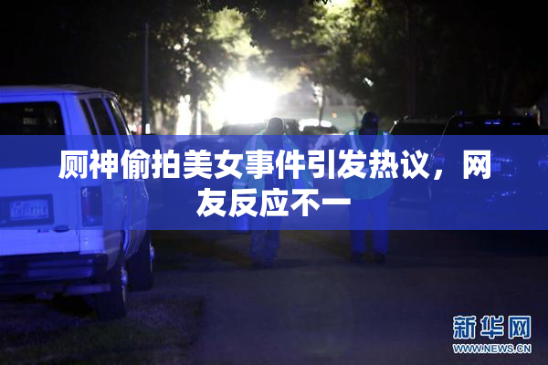 厕神偷拍美女事件引发热议，网友反应不一