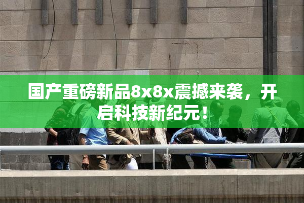 国产重磅新品8x8x震撼来袭，开启科技新纪元！