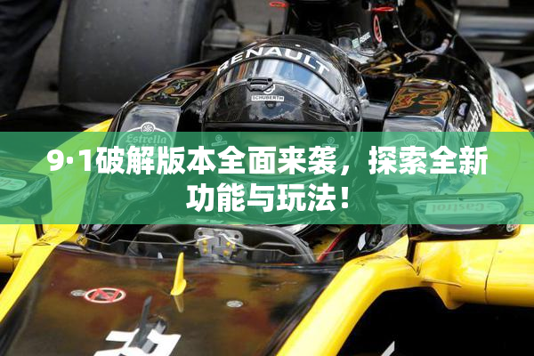 9·1破解版本全面来袭，探索全新功能与玩法！