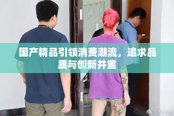 国产精品引领消费潮流，追求品质与创新并重