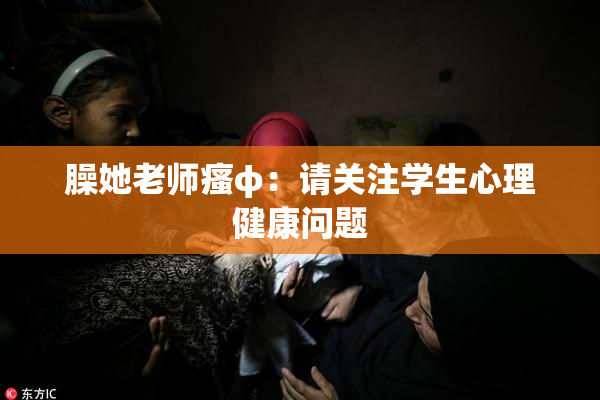 臊她老师瘙φ：请关注学生心理健康问题