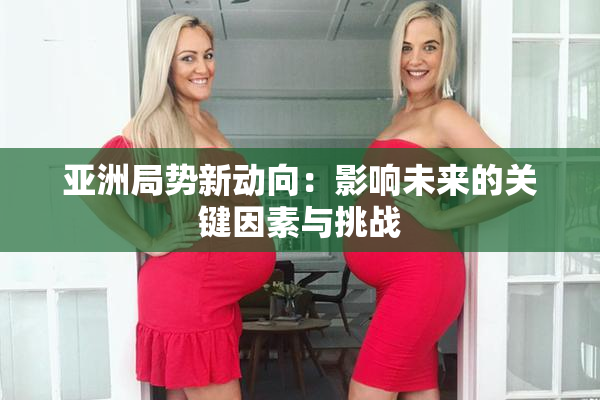 亚洲局势新动向：影响未来的关键因素与挑战
