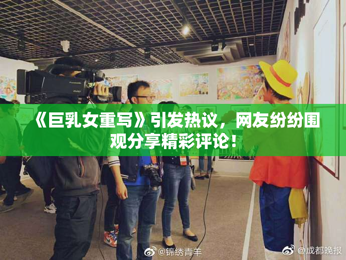 《巨乳女重写》引发热议，网友纷纷围观分享精彩评论！
