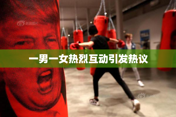 一男一女热烈互动引发热议