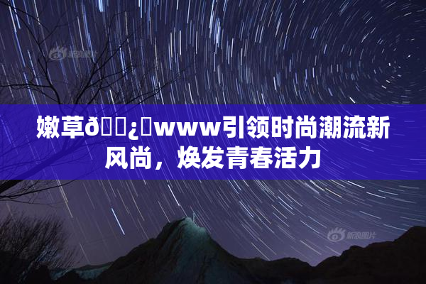 嫩草🌿‌www引领时尚潮流新风尚，焕发青春活力