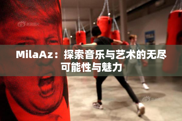 MilaAz：探索音乐与艺术的无尽可能性与魅力