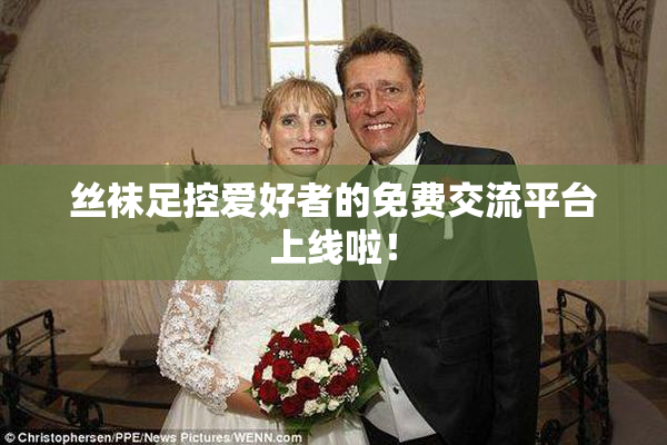 丝袜足控爱好者的免费交流平台上线啦！