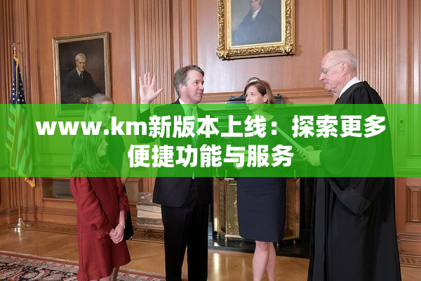 www.km新版本上线：探索更多便捷功能与服务