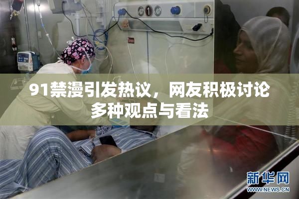 91禁漫引发热议，网友积极讨论多种观点与看法