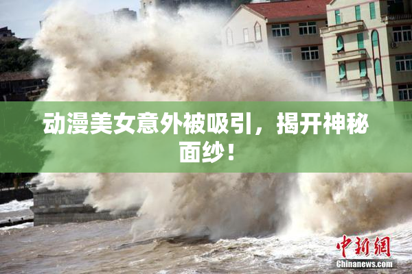 动漫美女意外被吸引，揭开神秘面纱！