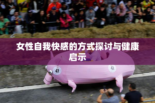 女性自我快感的方式探讨与健康启示