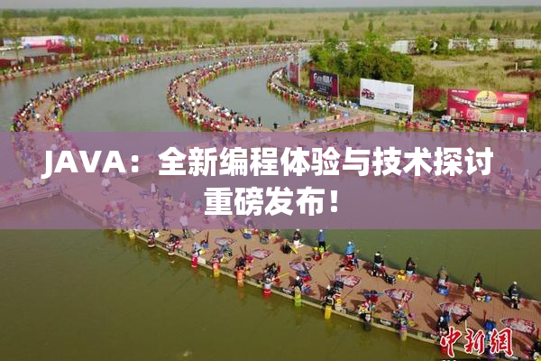 JAVA：全新编程体验与技术探讨重磅发布！