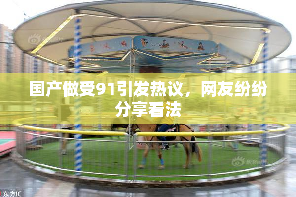 国产做受91引发热议，网友纷纷分享看法