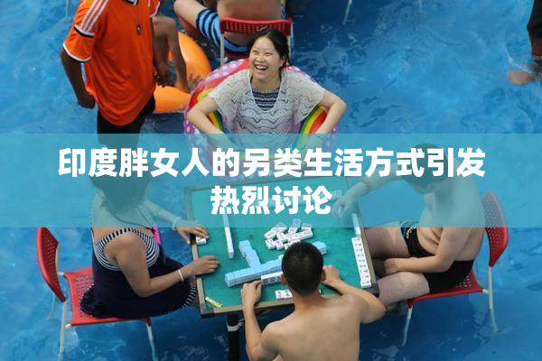印度胖女人的另类生活方式引发热烈讨论
