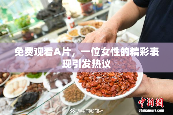 免费观看A片，一位女性的精彩表现引发热议