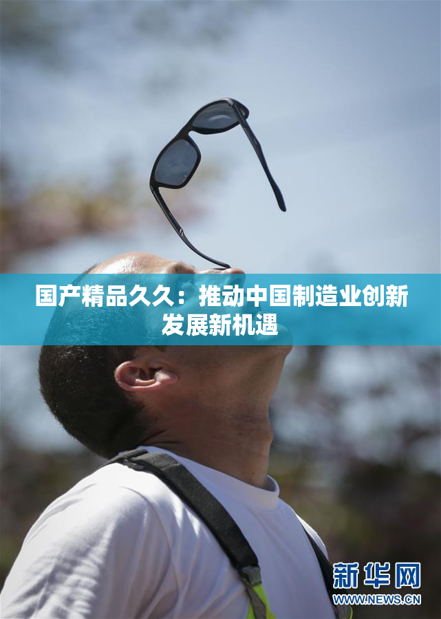 国产精品久久：推动中国制造业创新发展新机遇