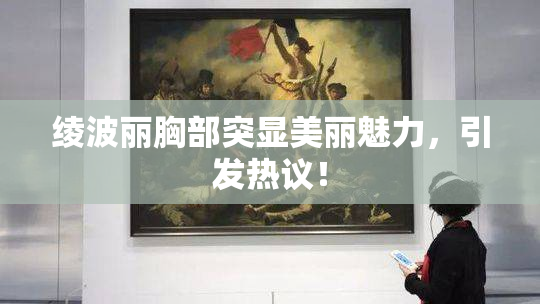 绫波丽胸部突显美丽魅力，引发热议！