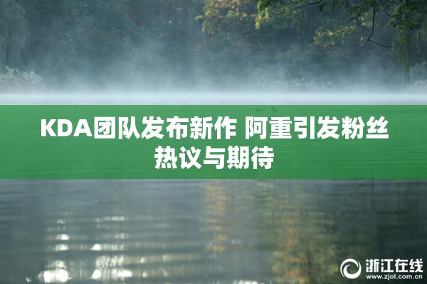 KDA团队发布新作 阿重引发粉丝热议与期待