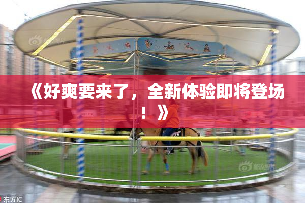 《好爽要来了，全新体验即将登场！》