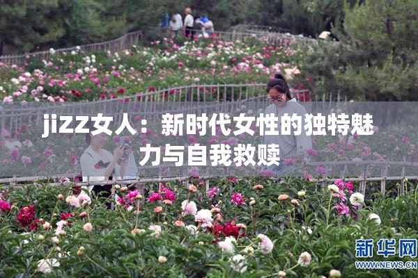 jiZZ女人：新时代女性的独特魅力与自我救赎