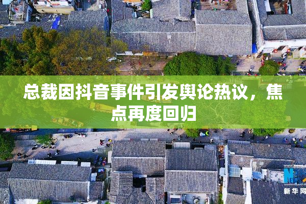 总裁因抖音事件引发舆论热议，焦点再度回归