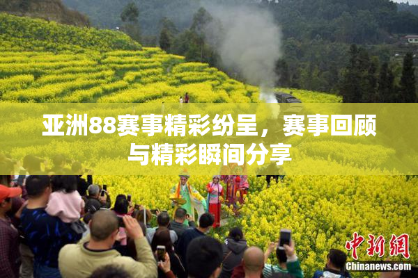 亚洲88赛事精彩纷呈，赛事回顾与精彩瞬间分享