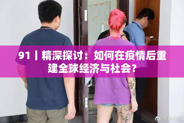 91丨精深探讨：如何在疫情后重建全球经济与社会？