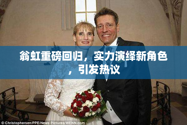 翁虹重磅回归，实力演绎新角色，引发热议