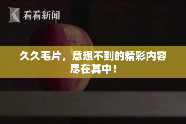 久久毛片，意想不到的精彩内容尽在其中！