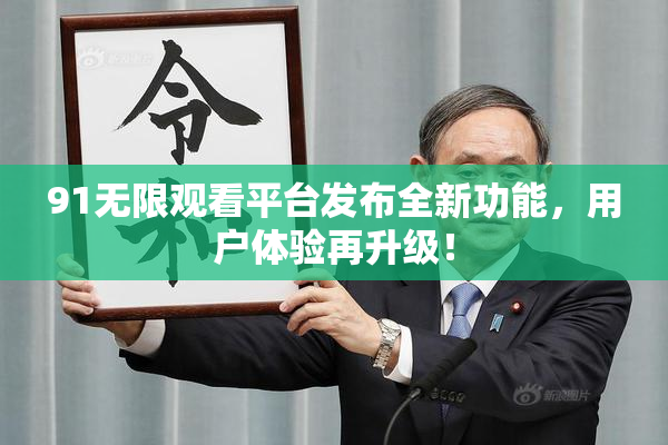 91无限观看平台发布全新功能，用户体验再升级！