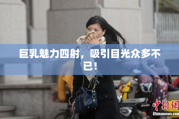 巨乳魅力四射，吸引目光众多不已！