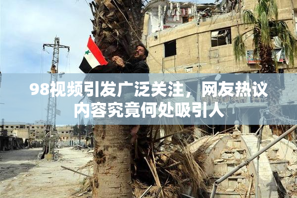 98视频引发广泛关注，网友热议内容究竟何处吸引人