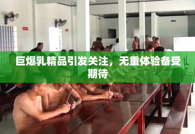 巨爆乳精品引发关注，无重体验备受期待