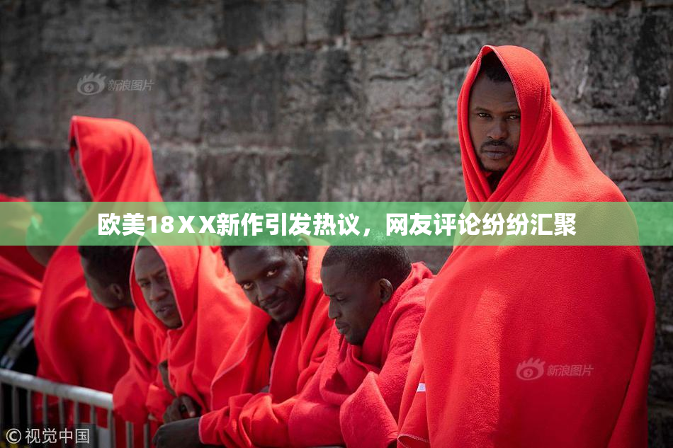 欧美18ⅩX新作引发热议，网友评论纷纷汇聚