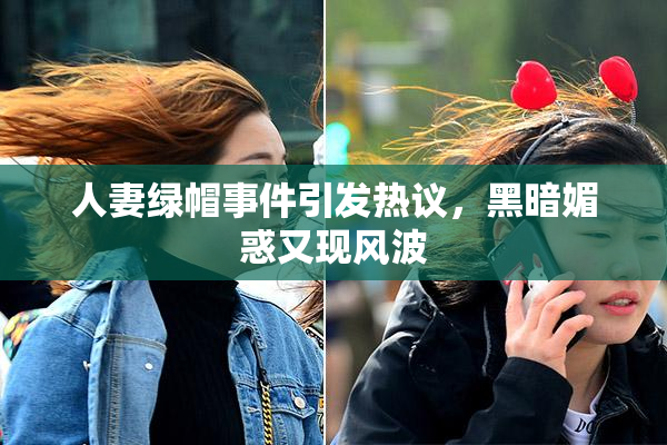 人妻绿帽事件引发热议，黑暗媚惑又现风波