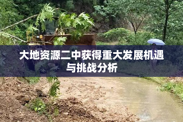 大地资源二中获得重大发展机遇与挑战分析