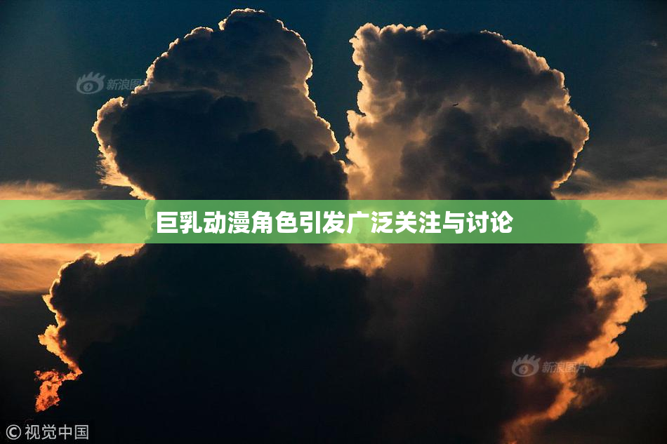巨乳动漫角色引发广泛关注与讨论