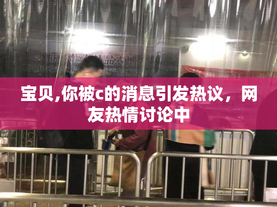宝贝,你被c的消息引发热议，网友热情讨论中
