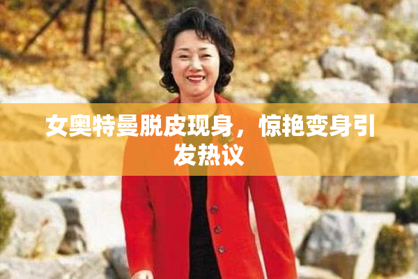 女奥特曼脱皮现身，惊艳变身引发热议