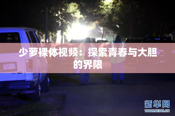 少萝裸体视频：探索青春与大胆的界限