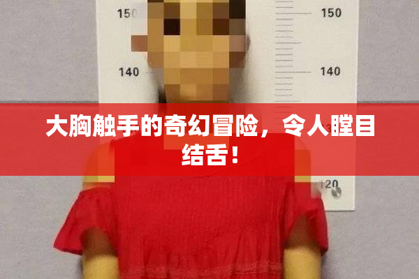 大胸触手的奇幻冒险，令人瞠目结舌！