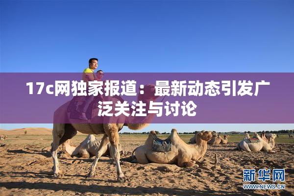 17c网独家报道：最新动态引发广泛关注与讨论