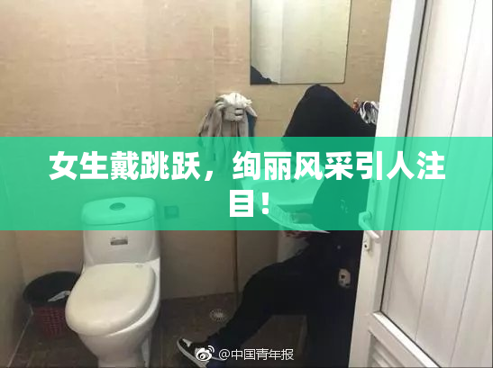 女生戴跳跃，绚丽风采引人注目！