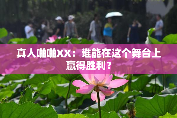 真人啪啪XX：谁能在这个舞台上赢得胜利？