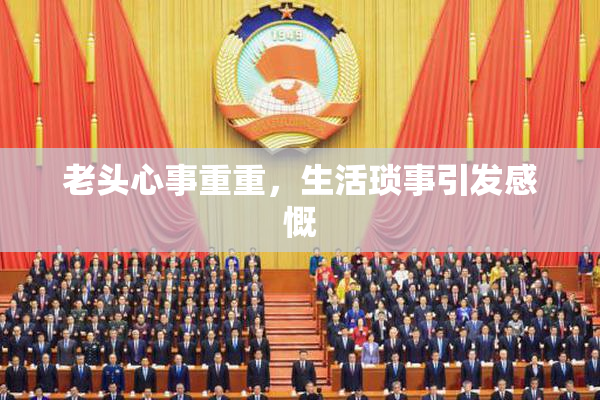 老头心事重重，生活琐事引发感慨