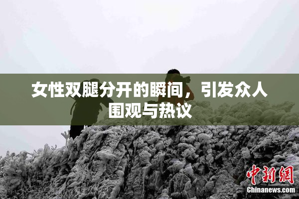 女性双腿分开的瞬间，引发众人围观与热议