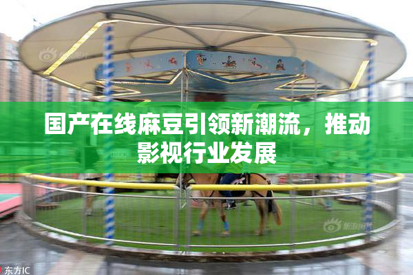国产在线麻豆引领新潮流，推动影视行业发展
